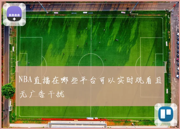 NBA直播在哪些平台可以实时观看且无广告干扰