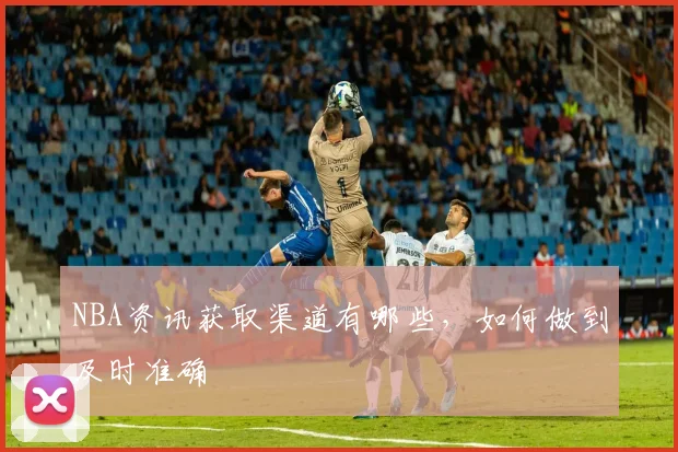 NBA资讯获取渠道有哪些，如何做到及时准确