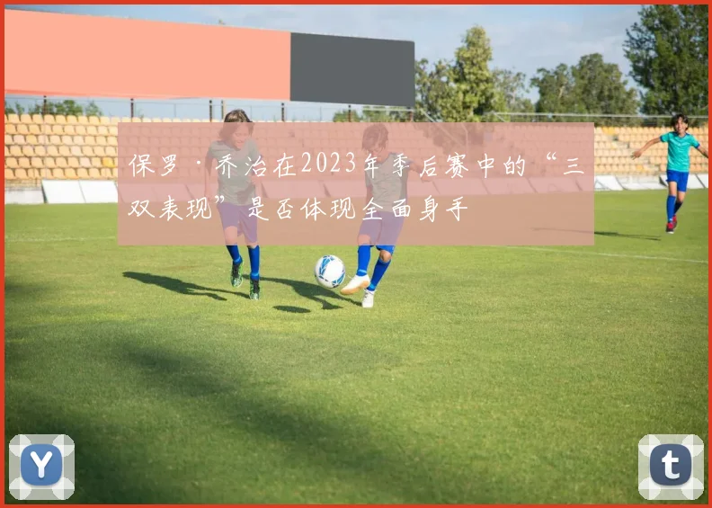 保罗·乔治在2023年季后赛中的“三双表现”是否体现全面身手