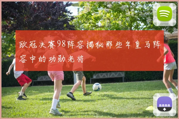 欧冠决赛98阵容揭秘那些年皇马阵容中的功勋老将