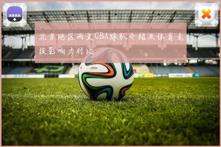 北京地区两支CBA球队介绍及体育竞技影响力对比