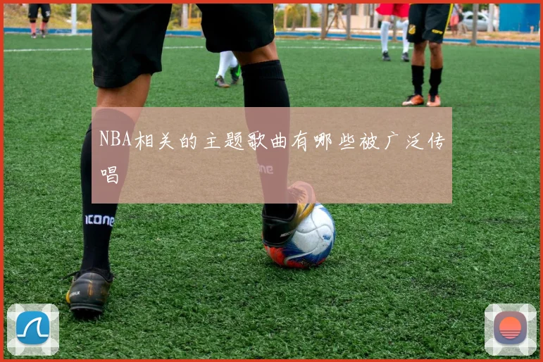 NBA相关的主题歌曲有哪些被广泛传唱