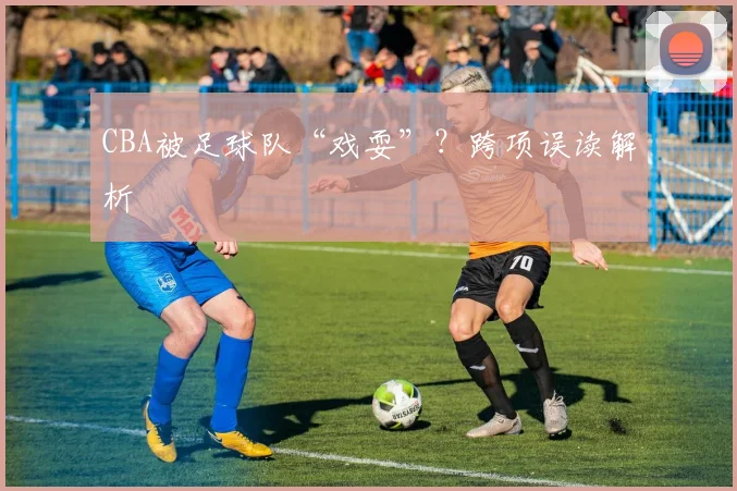 CBA被足球队“戏耍”?跨项误读解析