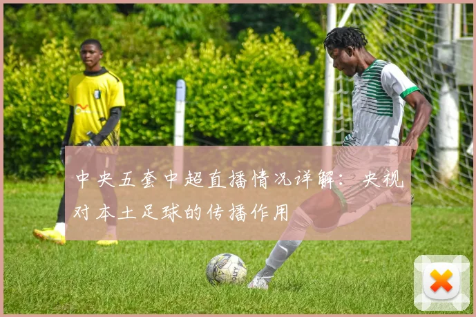 中央五套中超直播情况详解:央视对本土足球的传播作用