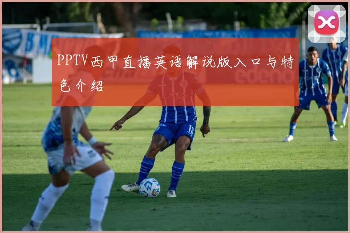 PPTV西甲直播英语解说版入口与特色介绍